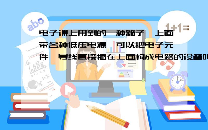 电子课上用到的一种箱子,上面带各种低压电源,可以把电子元件、导线直接插在上面构成电路的设备叫什么