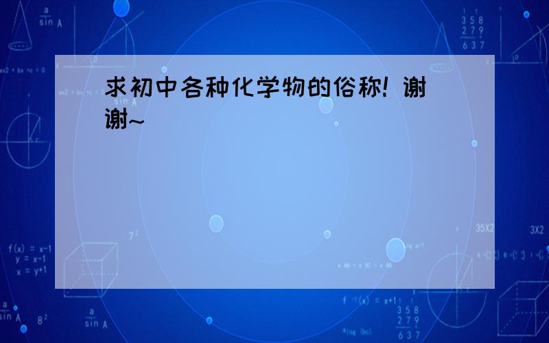 求初中各种化学物的俗称! 谢谢~