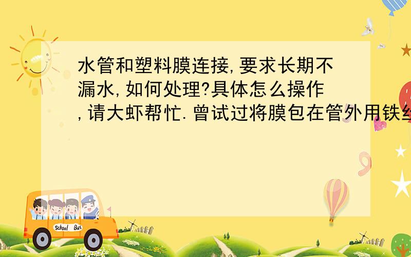 水管和塑料膜连接,要求长期不漏水,如何处理?具体怎么操作,请大虾帮忙.曾试过将膜包在管外用铁丝扎紧,无效.塑料膜卡在管内,一段时间后也会漏水.膜铺在小沟里,用来收集水,让水回流水池.