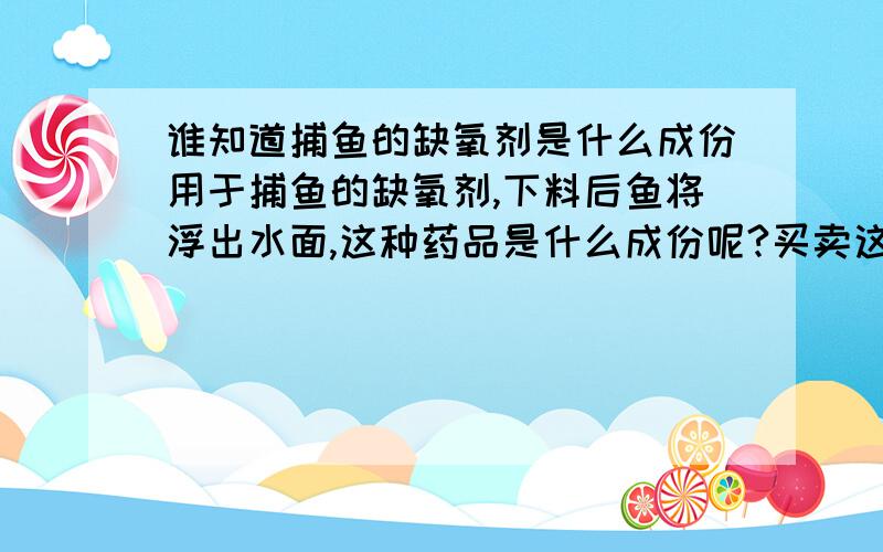 谁知道捕鱼的缺氧剂是什么成份用于捕鱼的缺氧剂,下料后鱼将浮出水面,这种药品是什么成份呢?买卖这种药品违法吗?