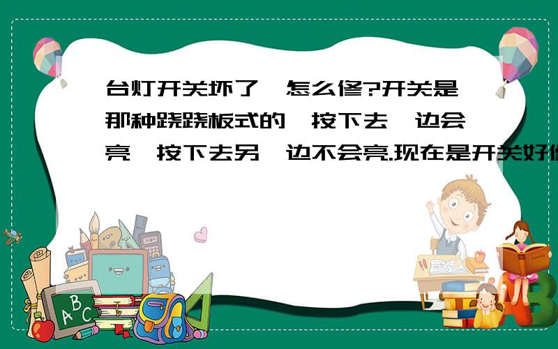 台灯开关坏了,怎么修?开关是那种跷跷板式的,按下去一边会亮,按下去另一边不会亮.现在是开关好像是松了,按不按没有什么反应,基本上成了平的,请问自己怎么修理?