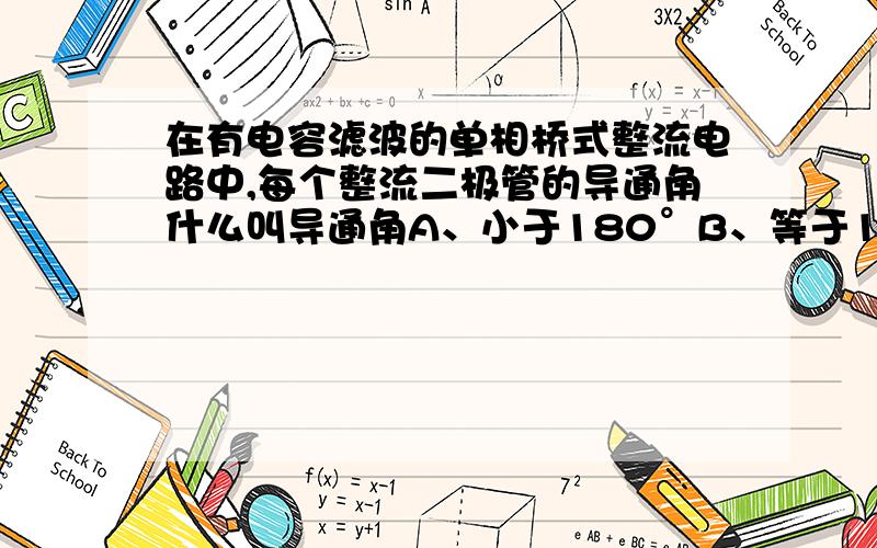 在有电容滤波的单相桥式整流电路中,每个整流二极管的导通角什么叫导通角A、小于180°B、等于180°C、大于180°D、等于360°