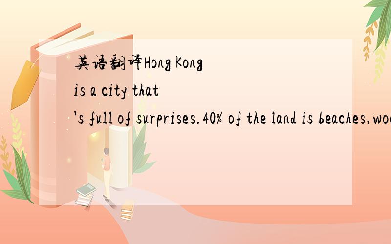 英语翻译Hong Kong is a city that's full of surprises.40% of the land is beaches,woodlands and mountains.Hong Kong is a water city with different islands,and kids will have fun taking boats everywhere.You can also eat a lot of fun food there .You