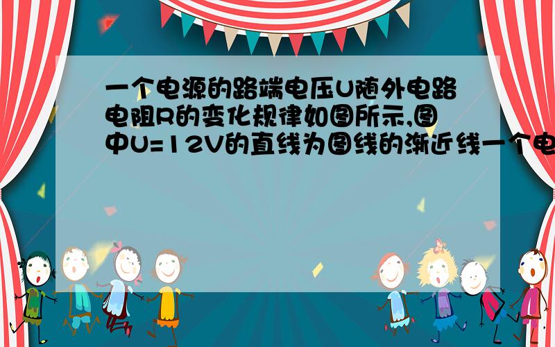 一个电源的路端电压U随外电路电阻R的变化规律如图所示,图中U=12V的直线为图线的渐近线一个电源的路端电压U随外电路电阻R的变化规律如图（甲）所示,图中U=12V的直线为图线的渐近线.现将