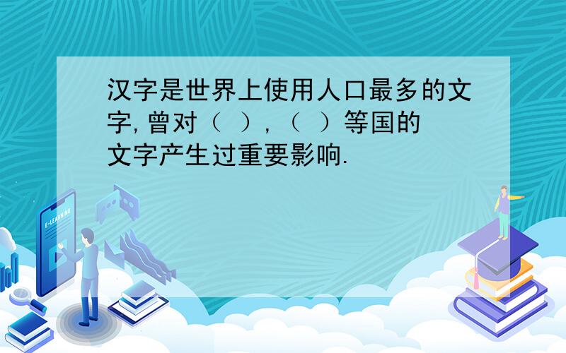 汉字是世界上使用人口最多的文字,曾对（ ）,（ ）等国的文字产生过重要影响.