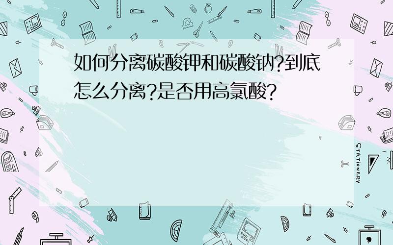 如何分离碳酸钾和碳酸钠?到底怎么分离?是否用高氯酸?