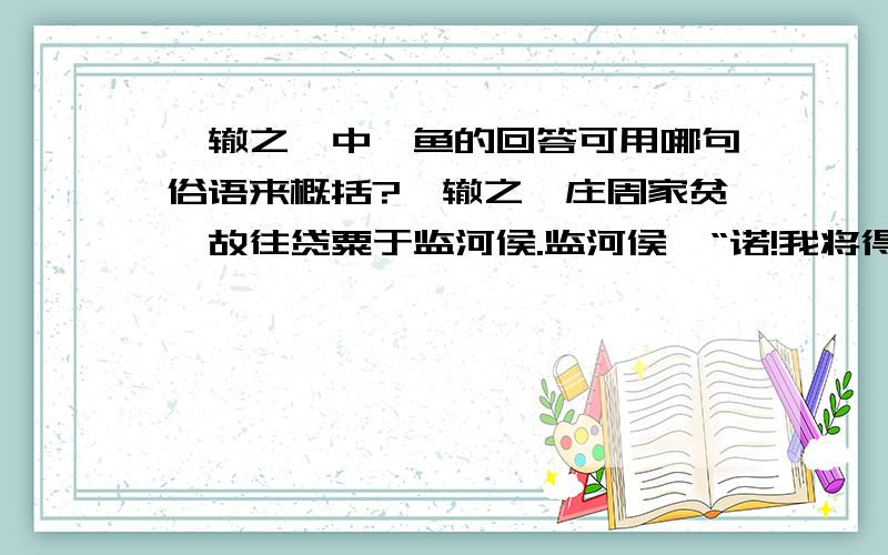 涸辙之鲋中鲋鱼的回答可用哪句俗语来概括?涸辙之鲋庄周家贫,故往贷粟于监河侯.监河侯曰“诺!我将得邑金,将贷子三百金,可乎?” 庄周忿然作色曰“周昨来,有中道而呼.周顾视,车辙中有鲋