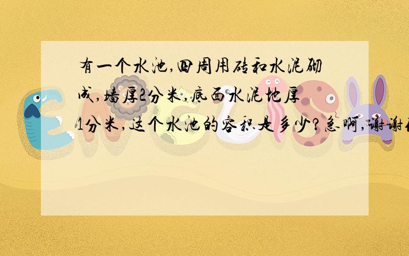 有一个水池,四周用砖和水泥砌成,墙厚2分米,底面水泥地厚1分米,这个水池的容积是多少?急啊,谢谢你!