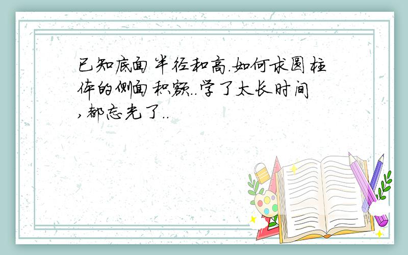 已知底面半径和高.如何求圆柱体的侧面积额..学了太长时间,都忘光了..