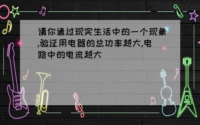 请你通过现实生活中的一个现象,验证用电器的总功率越大,电路中的电流越大