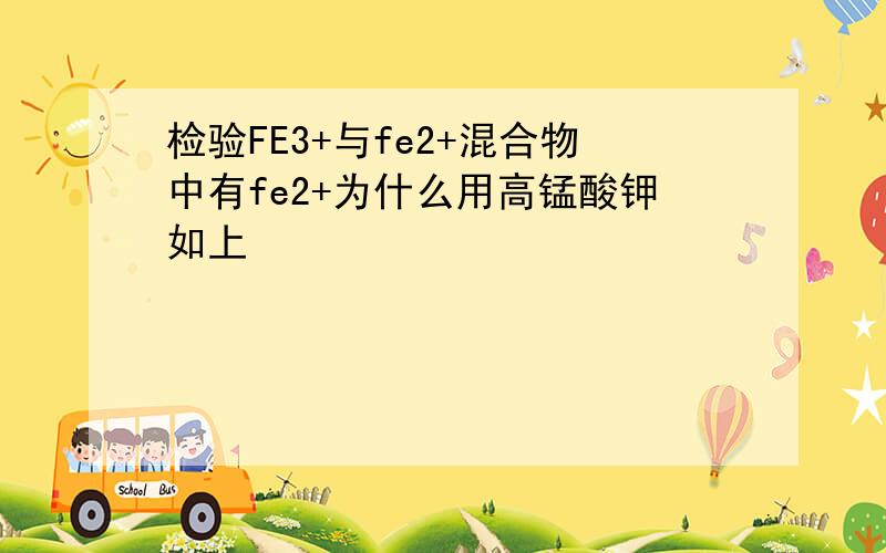 检验FE3+与fe2+混合物中有fe2+为什么用高锰酸钾如上