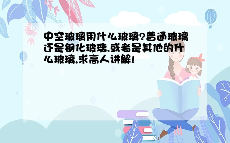 中空玻璃用什么玻璃?普通玻璃还是钢化玻璃,或者是其他的什么玻璃,求高人讲解!