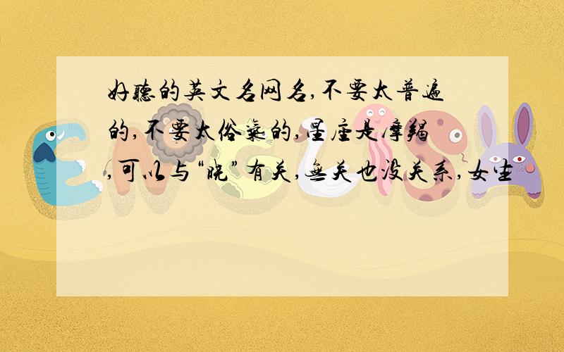 好听的英文名网名,不要太普遍的,不要太俗气的,星座是摩羯,可以与“晓”有关,无关也没关系,女生