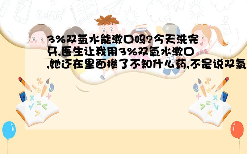 3%双氧水能漱口吗?今天洗完牙,医生让我用3%双氧水漱口,她还在里面掺了不知什么药,不是说双氧水对人体有害吗?