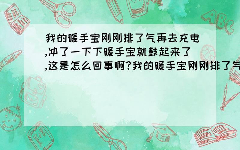 我的暖手宝刚刚排了气再去充电,冲了一下下暖手宝就鼓起来了,这是怎么回事啊?我的暖手宝刚刚排了气再去充电,冲了一下下暖手宝就鼓起来了,害怕它爆炸每次充电还没有完成就直接没充了,