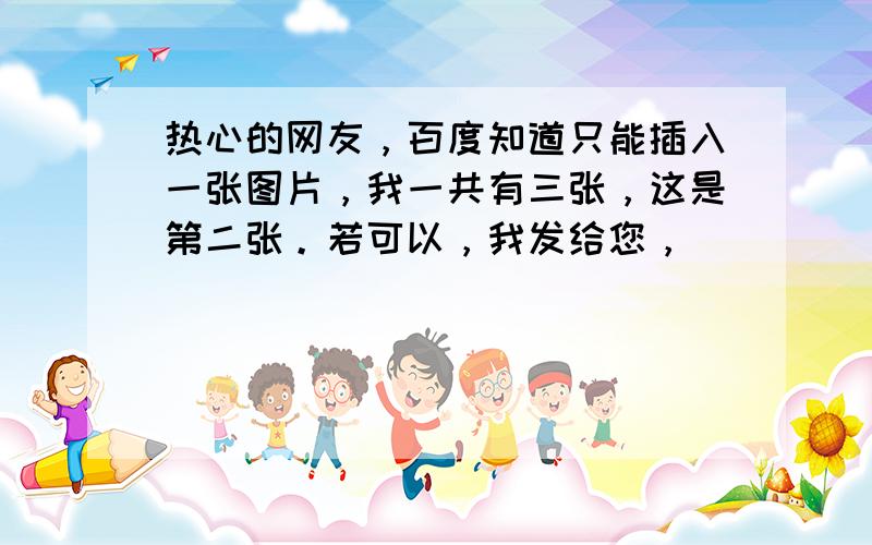 热心的网友，百度知道只能插入一张图片，我一共有三张，这是第二张。若可以，我发给您，