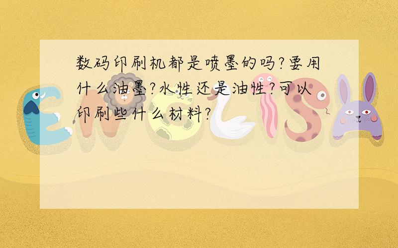 数码印刷机都是喷墨的吗?要用什么油墨?水性还是油性?可以印刷些什么材料?