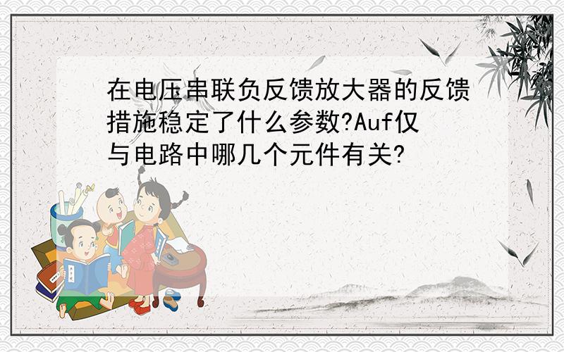 在电压串联负反馈放大器的反馈措施稳定了什么参数?Auf仅与电路中哪几个元件有关?