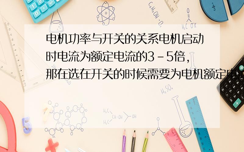 电机功率与开关的关系电机启动时电流为额定电流的3-5倍,那在选在开关的时候需要为电机额定电流的多少倍?