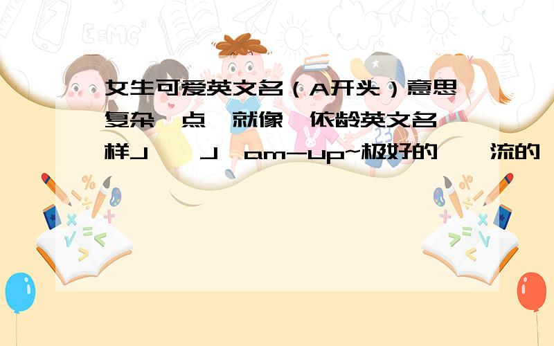 女生可爱英文名（A开头）意思复杂一点,就像蔡依龄英文名一样J→