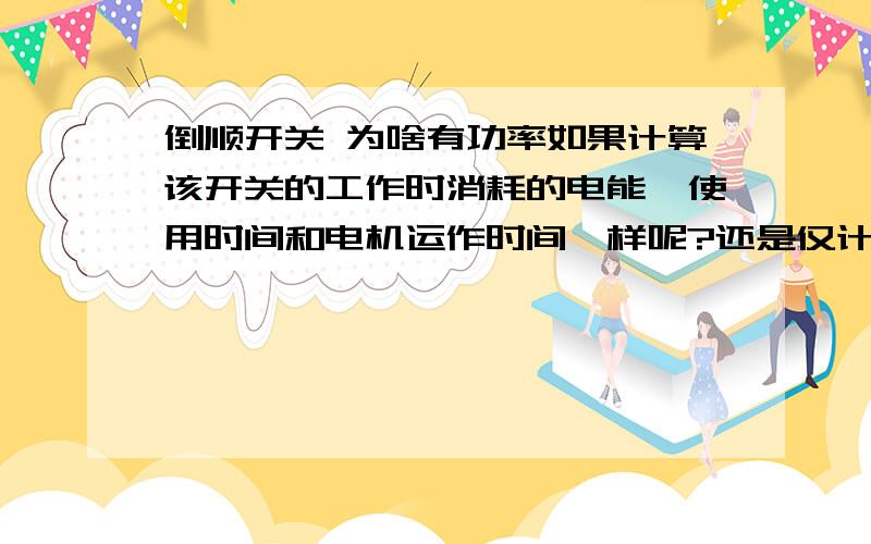 倒顺开关 为啥有功率如果计算该开关的工作时消耗的电能,使用时间和电机运作时间一样呢?还是仅计算开关转换一瞬间的时间?谢谢!