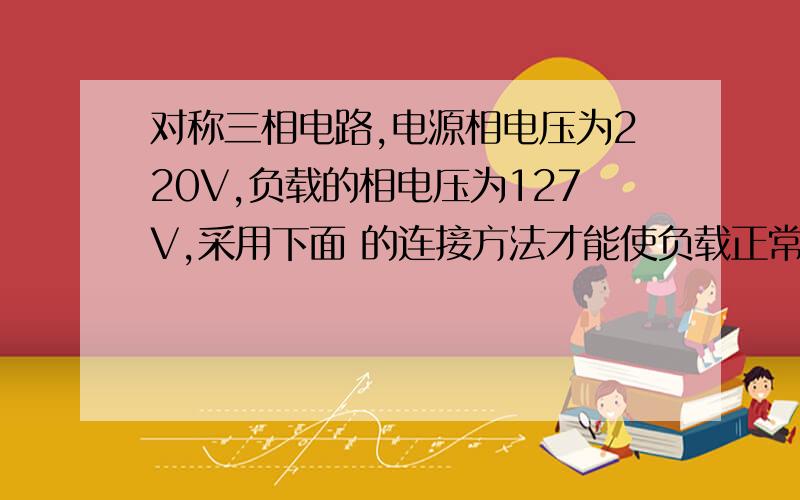 对称三相电路,电源相电压为220V,负载的相电压为127V,采用下面 的连接方法才能使负载正常工作.（a）Y-Δ (b)Δ-Y (C) Y-Y (d) Δ-Δ