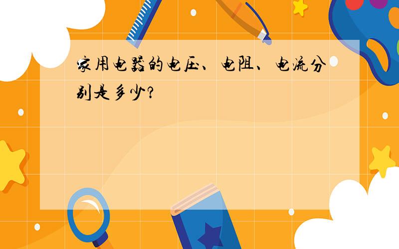 家用电器的电压、电阻、电流分别是多少?