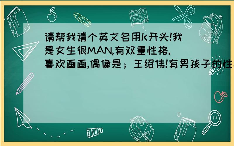 请帮我请个英文名用K开头!我是女生很MAN,有双重性格,喜欢画画,偶像是；王绍伟!有男孩子的性格,喜欢足球.我不喜欢和平!比较凶残,有点冷血,从来不会哭,被称为；不哭死神·大家帮我想名字