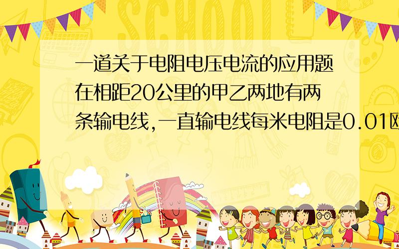 一道关于电阻电压电流的应用题在相距20公里的甲乙两地有两条输电线,一直输电线每米电阻是0.01欧,现在输电线在某处发生短路,为确定短路的位置,检修员利用电压表和电流表和电源结成电路