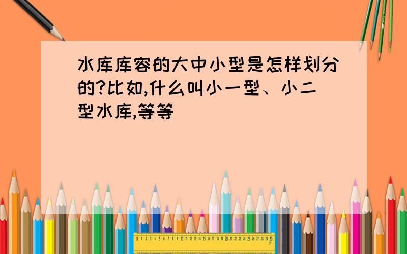 水库库容的大中小型是怎样划分的?比如,什么叫小一型、小二型水库,等等