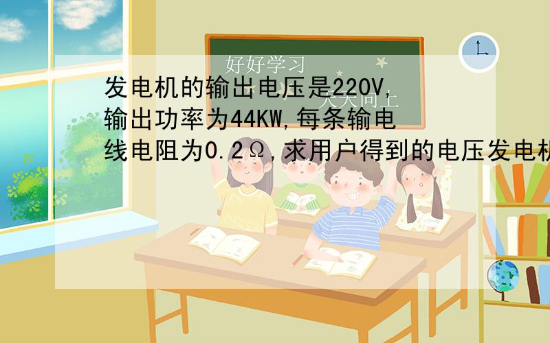 发电机的输出电压是220V,输出功率为44KW,每条输电线电阻为0.2Ω,求用户得到的电压发电机的输出电压为220 V,输出功率为44 kW,每条输电线电阻为0.2 Ω,求用户得到的电压和电功率各是多少?如果发