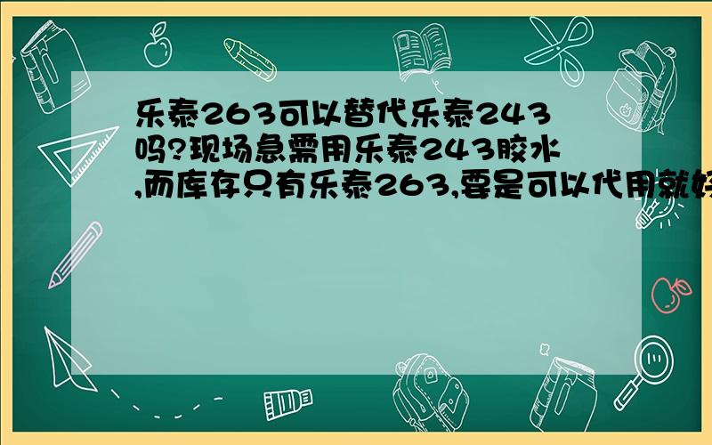 乐泰263可以替代乐泰243吗?现场急需用乐泰243胶水,而库存只有乐泰263,要是可以代用就好了.