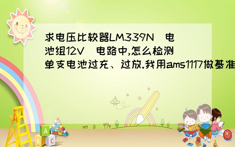 求电压比较器LM339N（电池组12V）电路中,怎么检测单支电池过充、过放.我用ams1117做基准电压,电池组中待比较电压怎么解决!