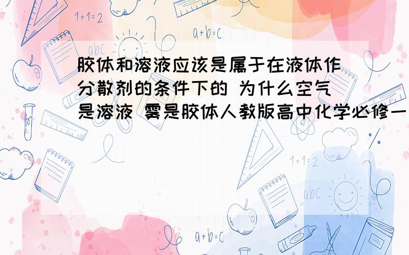 胶体和溶液应该是属于在液体作分散剂的条件下的 为什么空气是溶液 雾是胶体人教版高中化学必修一的第二章的第一节分散系及其分类中胶体那一部分写到“当分散剂是水或其他液体时，