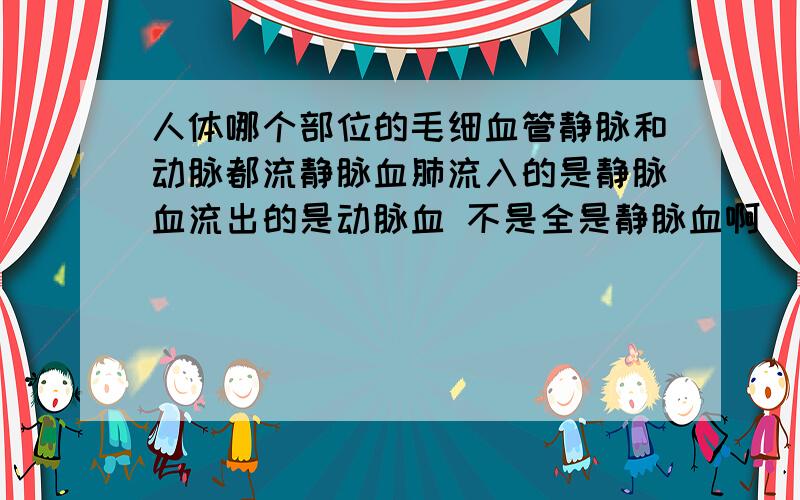 人体哪个部位的毛细血管静脉和动脉都流静脉血肺流入的是静脉血流出的是动脉血 不是全是静脉血啊