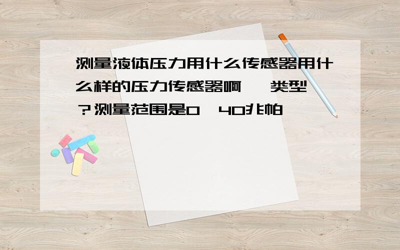 测量液体压力用什么传感器用什么样的压力传感器啊   类型？测量范围是0—40兆帕