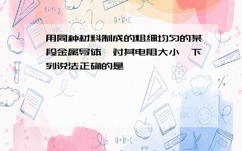 用同种材料制成的粗细均匀的某段金属导体,对其电阻大小,下列说法正确的是