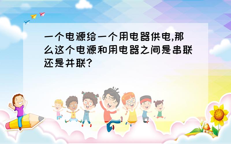 一个电源给一个用电器供电,那么这个电源和用电器之间是串联还是并联?