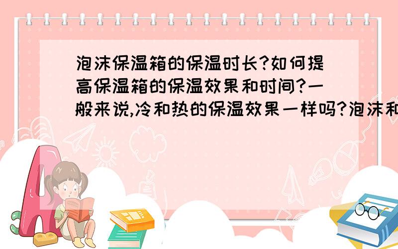 泡沫保温箱的保温时长?如何提高保温箱的保温效果和时间?一般来说,冷和热的保温效果一样吗?泡沫和发泡剂那个密封和保温效果好呢?