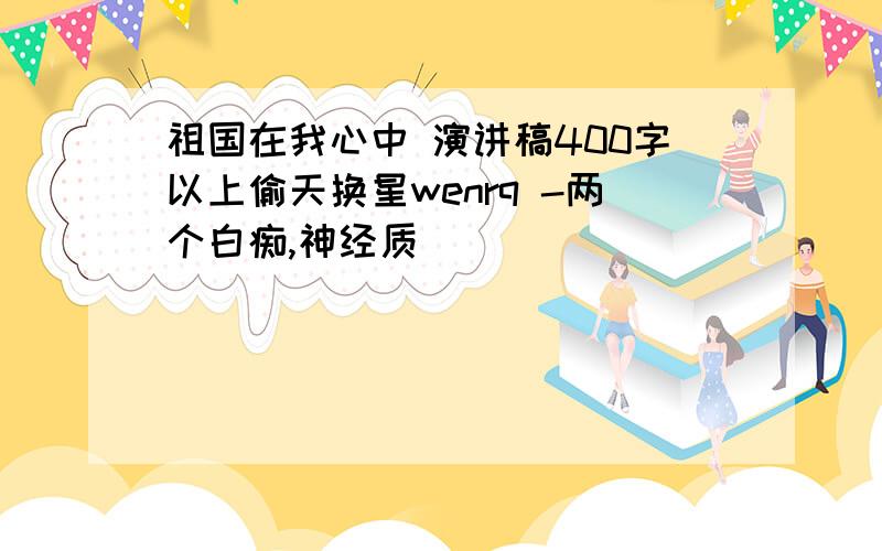 祖国在我心中 演讲稿400字以上偷天换星wenrq -两个白痴,神经质