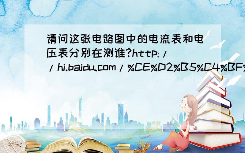 请问这张电路图中的电流表和电压表分别在测谁?http://hi.baidu.com/%CE%D2%B5%C4%BF%EC%C0%D6%C4%D8/album/item/7fe4ec3bb7306dfe7c1e7135.html 应该在圈圈里面填电流表还是电压表?要分析下