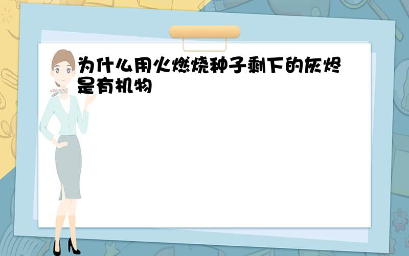 为什么用火燃烧种子剩下的灰烬是有机物