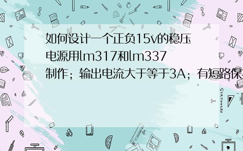 如何设计一个正负15v的稳压电源用lm317和lm337制作；输出电流大于等于3A；有短路保护；要用模电做 输入220v的交流电