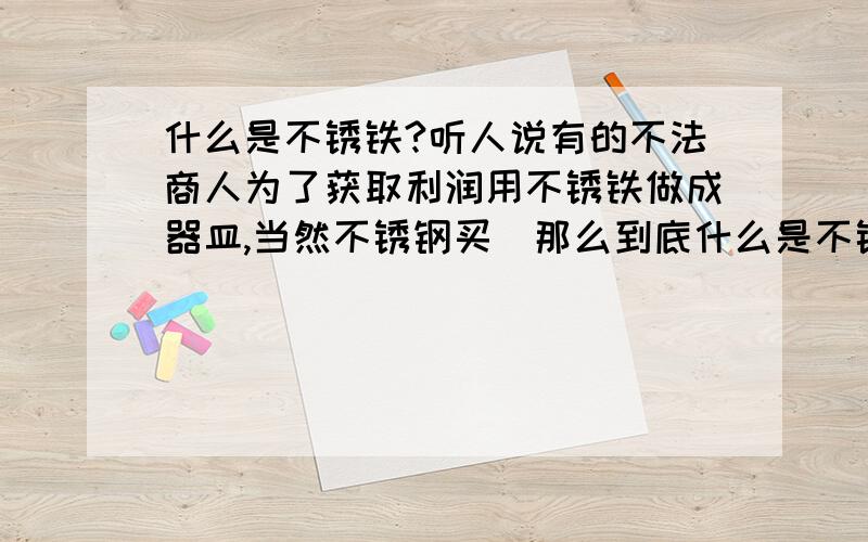 什么是不锈铁?听人说有的不法商人为了获取利润用不锈铁做成器皿,当然不锈钢买．那么到底什么是不锈铁呢?如果使用这样的器皿对人体有什么危害呢?如果使用的话对人体有什么危害呢?