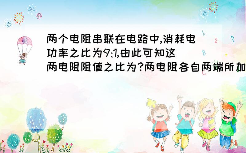 两个电阻串联在电路中,消耗电功率之比为9:1,由此可知这两电阻阻值之比为?两电阻各自两端所加电压之比为?哪个来回答我这个问题啊 分很高的哦