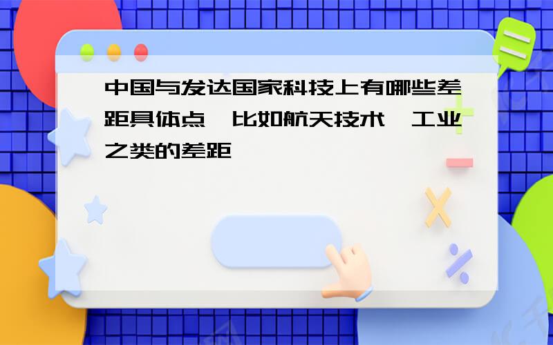 中国与发达国家科技上有哪些差距具体点,比如航天技术,工业之类的差距