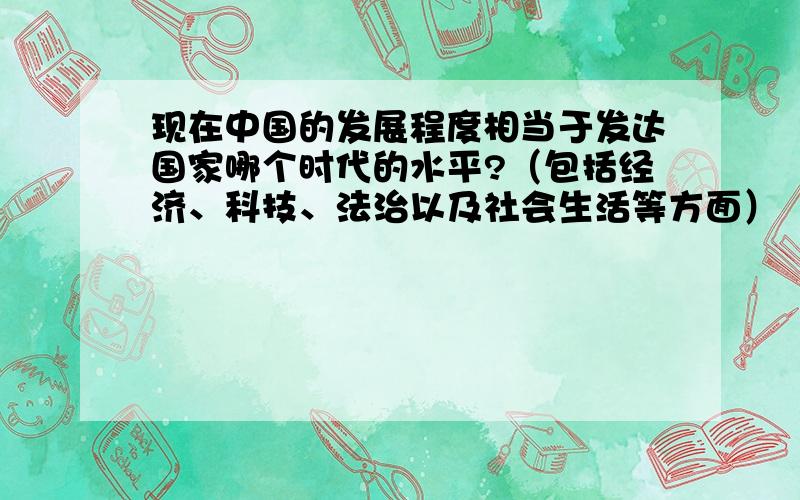 现在中国的发展程度相当于发达国家哪个时代的水平?（包括经济、科技、法治以及社会生活等方面）