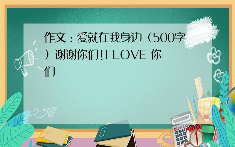 作文：爱就在我身边（500字）谢谢你们!I LOVE 你们