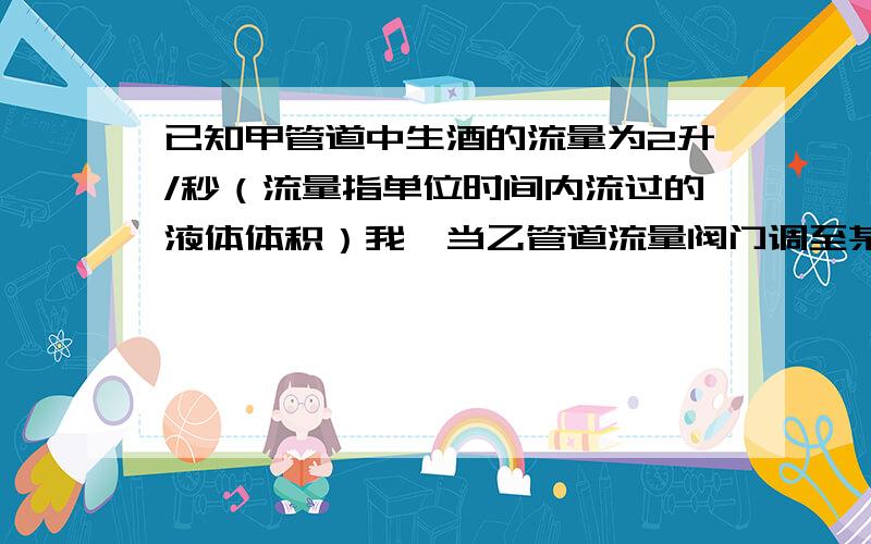 已知甲管道中生酒的流量为2升/秒（流量指单位时间内流过的液体体积）我,当乙管道流量阀门调至某乙位置时,恰好勾兑出符合质量标准的酒精质量分数为18%的生酒,求乙广岛中生酒的流量.（