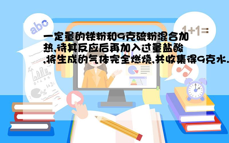 一定量的铁粉和9克硫粉混合加热,待其反应后再加入过量盐酸,将生成的气体完全燃烧,共收集得9克水.则加入的铁粉质量为A 14gB 42gC 56gD 28g